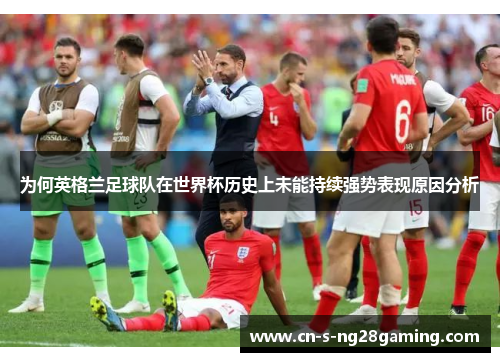 为何英格兰足球队在世界杯历史上未能持续强势表现原因分析