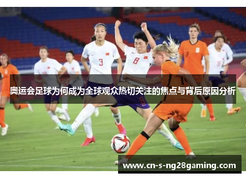 奥运会足球为何成为全球观众热切关注的焦点与背后原因分析 奥运会足球为何成为全球观众热切关注的焦点与背后原因分析