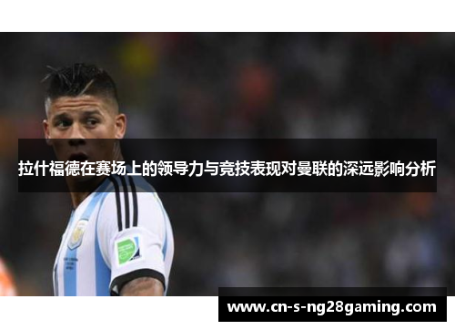 拉什福德在赛场上的领导力与竞技表现对曼联的深远影响分析