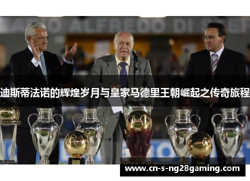 迪斯蒂法诺的辉煌岁月与皇家马德里王朝崛起之传奇旅程