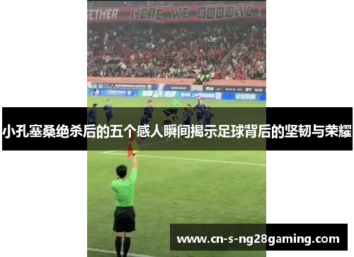 小孔塞桑绝杀后的五个感人瞬间揭示足球背后的坚韧与荣耀 小孔塞桑绝杀后的五个感人瞬间揭示足球背后的坚韧与荣耀
