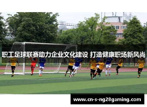 职工足球联赛助力企业文化建设 打造健康职场新风尚