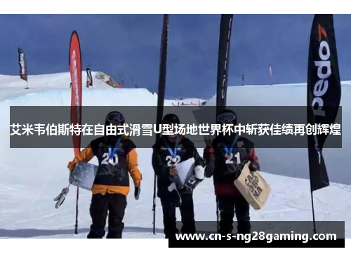 艾米韦伯斯特在自由式滑雪U型场地世界杯中斩获佳绩再创辉煌 艾米韦伯斯特在自由式滑雪U型场地世界杯中斩获佳绩再创辉煌