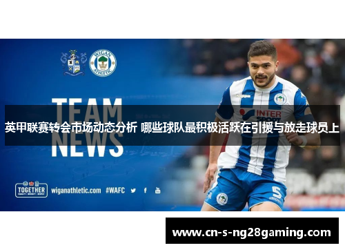 英甲联赛转会市场动态分析 哪些球队最积极活跃在引援与放走球员上