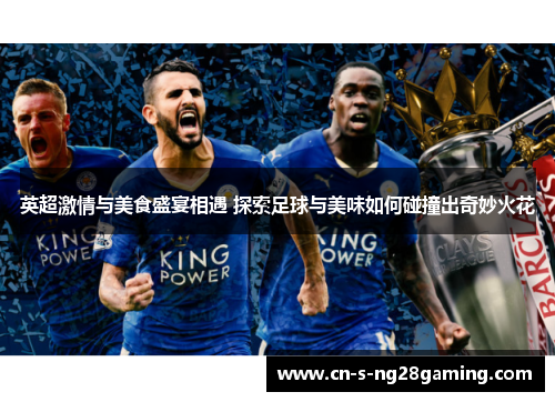 英超激情与美食盛宴相遇 探索足球与美味如何碰撞出奇妙火花 英超激情与美食盛宴相遇 探索足球与美味如何碰撞出奇妙火花