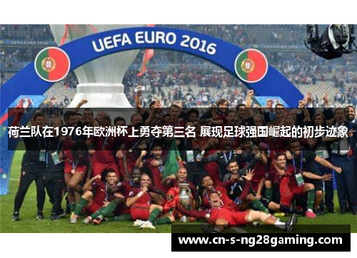 荷兰队在1976年欧洲杯上勇夺第三名 展现足球强国崛起的初步迹象 荷兰队在1976年欧洲杯上勇夺第三名 展现足球强国崛起的初步迹象