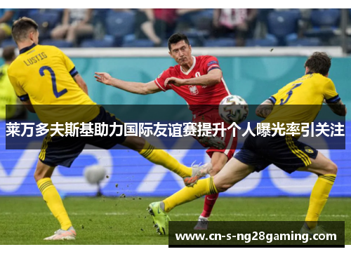 莱万多夫斯基助力国际友谊赛提升个人曝光率引关注