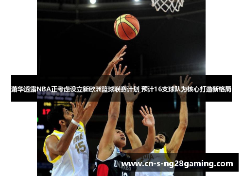 萧华透露NBA正考虑设立新欧洲篮球联赛计划 预计16支球队为核心打造新格局