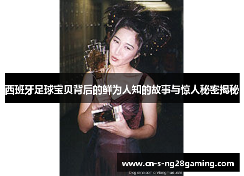 西班牙足球宝贝背后的鲜为人知的故事与惊人秘密揭秘