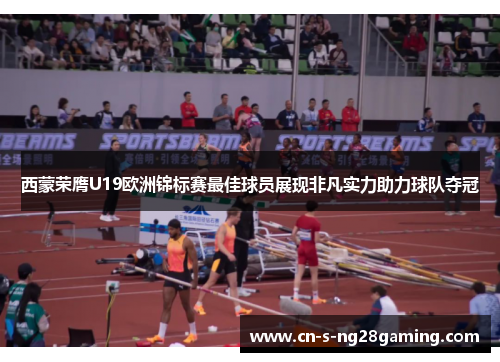 西蒙荣膺U19欧洲锦标赛最佳球员展现非凡实力助力球队夺冠