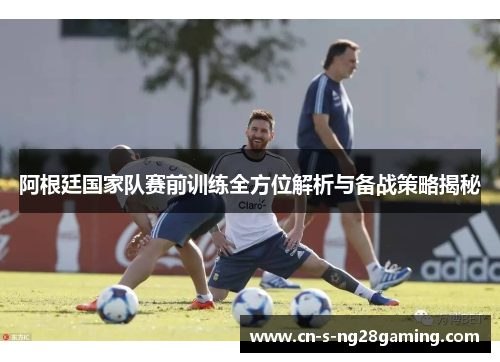阿根廷国家队赛前训练全方位解析与备战策略揭秘