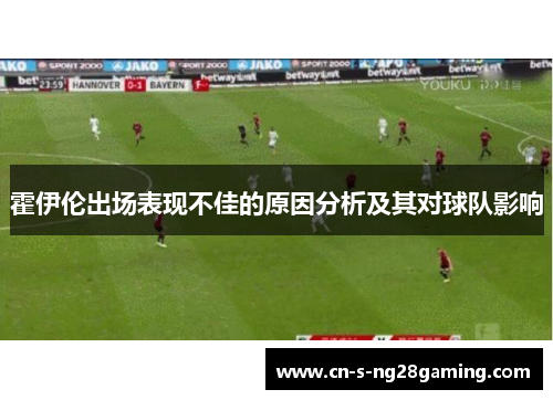 霍伊伦出场表现不佳的原因分析及其对球队影响 霍伊伦出场表现不佳的原因分析及其对球队影响