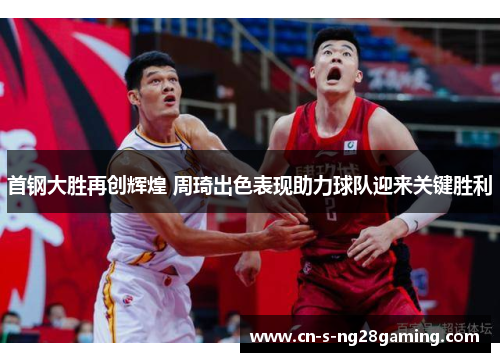 首钢大胜再创辉煌 周琦出色表现助力球队迎来关键胜利