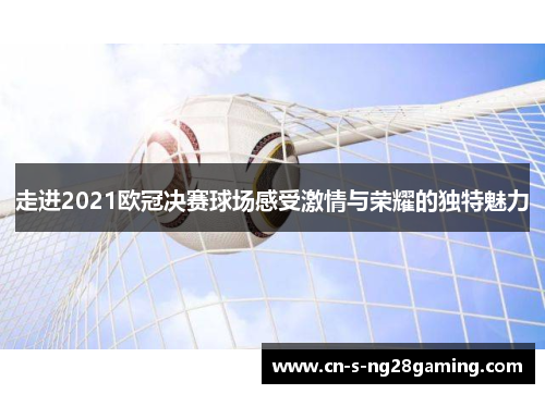 走进2021欧冠决赛球场感受激情与荣耀的独特魅力