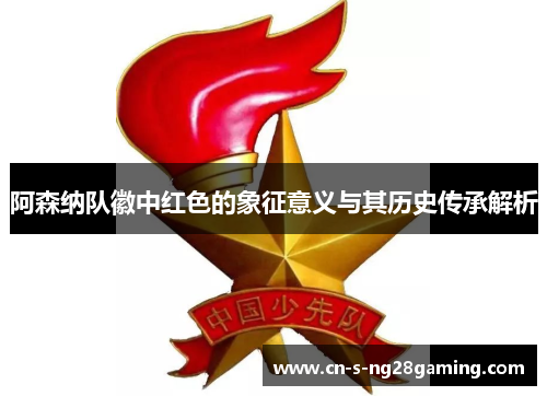 阿森纳队徽中红色的象征意义与其历史传承解析 阿森纳队徽中红色的象征意义与其历史传承解析