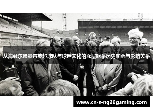 从海瑟尔惨案看英超球队与球迷文化的深层联系历史渊源与影响关系