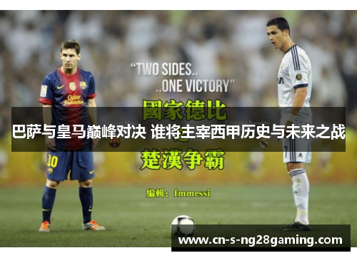 巴萨与皇马巅峰对决 谁将主宰西甲历史与未来之战
