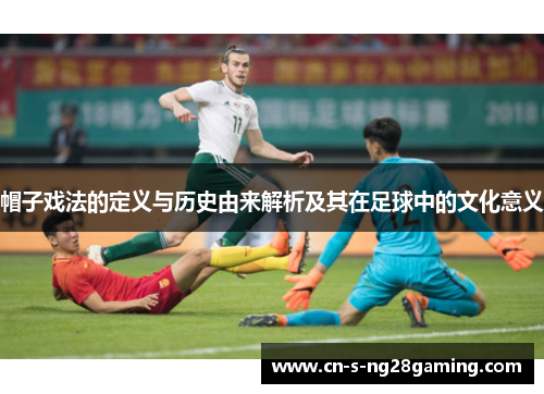 帽子戏法的定义与历史由来解析及其在足球中的文化意义