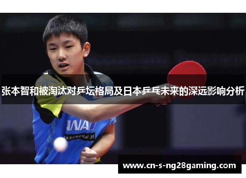 张本智和被淘汰对乒坛格局及日本乒乓未来的深远影响分析