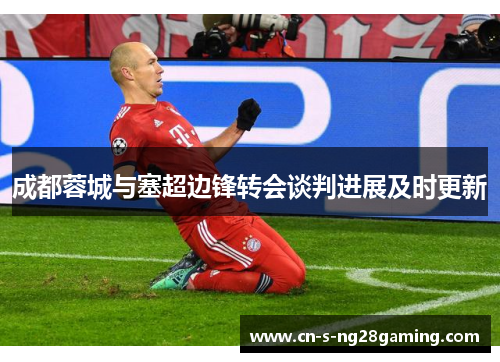 成都蓉城与塞超边锋转会谈判进展及时更新