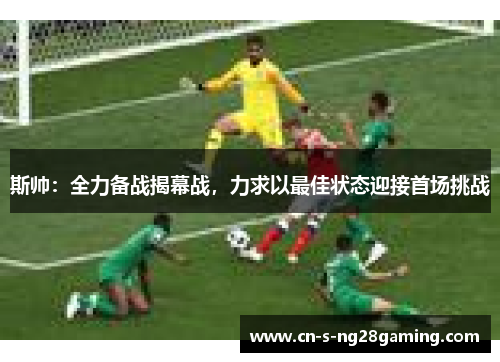 斯帅：全力备战揭幕战，力求以最佳状态迎接首场挑战