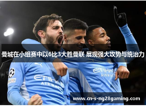 曼城在小组赛中以6比3大胜曼联 展现强大攻势与统治力