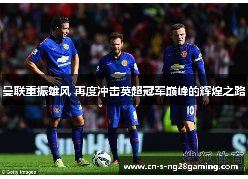 曼联重振雄风 再度冲击英超冠军巅峰的辉煌之路