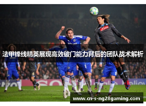 法甲锋线精英展现高效破门能力背后的团队战术解析