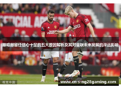 滕哈赫留任信心十足的五大原因解析及其对曼联未来发展的深远影响