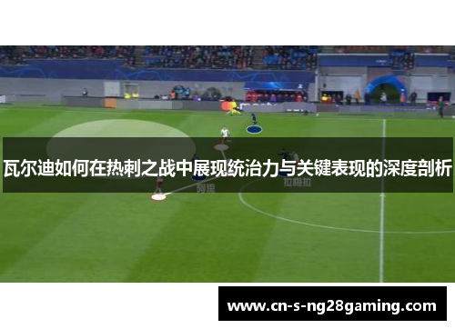瓦尔迪如何在热刺之战中展现统治力与关键表现的深度剖析