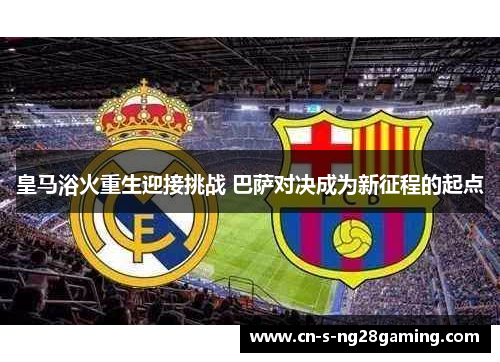 皇马浴火重生迎接挑战 巴萨对决成为新征程的起点