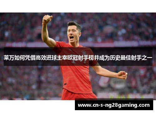 莱万如何凭借高效进球主宰欧冠射手榜并成为历史最佳射手之一