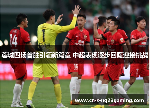 蓉城四场首胜引领新篇章 中超表现逐步回暖迎接挑战