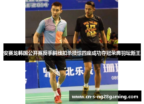 安赛龙韩国公开赛反手斜线扣杀技惊四座成功夺冠荣膺羽坛新王