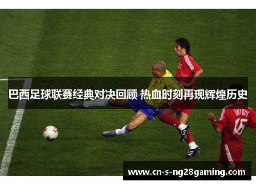 巴西足球联赛经典对决回顾 热血时刻再现辉煌历史