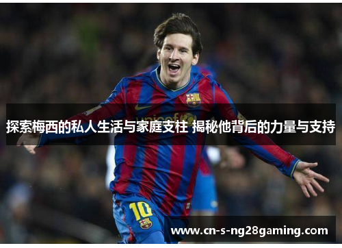 探索梅西的私人生活与家庭支柱 揭秘他背后的力量与支持