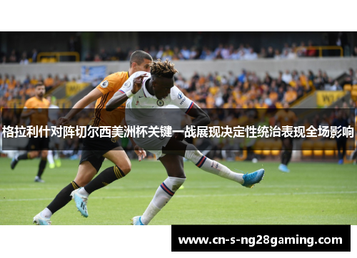格拉利什对阵切尔西美洲杯关键一战展现决定性统治表现全场影响