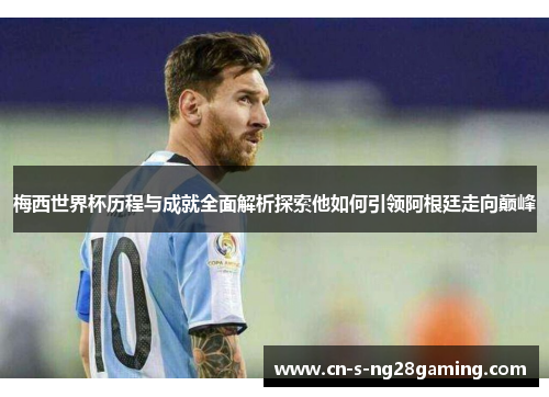梅西世界杯历程与成就全面解析探索他如何引领阿根廷走向巅峰