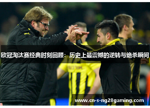 欧冠淘汰赛经典时刻回顾：历史上最震撼的逆转与绝杀瞬间
