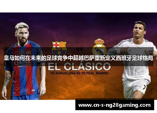皇马如何在未来的足球竞争中超越巴萨重新定义西班牙足球格局