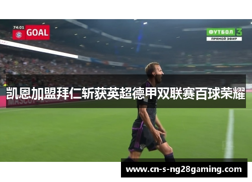 凯恩加盟拜仁斩获英超德甲双联赛百球荣耀