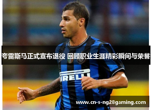 夸雷斯马正式宣布退役 回顾职业生涯精彩瞬间与荣誉