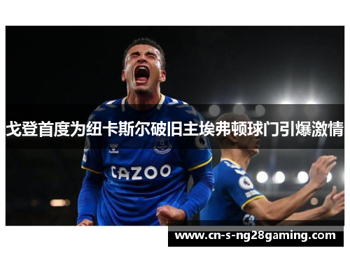 戈登首度为纽卡斯尔破旧主埃弗顿球门引爆激情