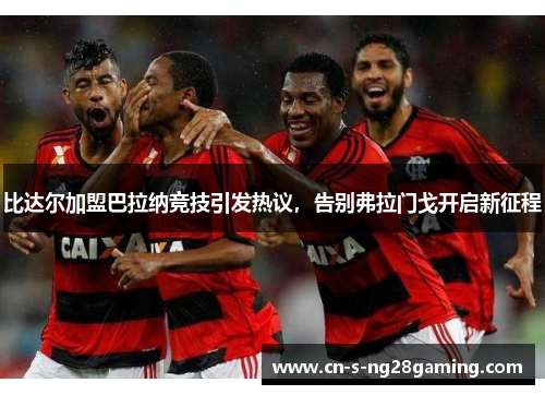 比达尔加盟巴拉纳竞技引发热议，告别弗拉门戈开启新征程